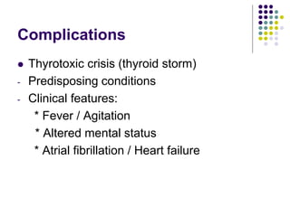 Complications
 Thyrotoxic crisis (thyroid storm)
- Predisposing conditions
- Clinical features:
* Fever / Agitation
* Altered mental status
* Atrial fibrillation / Heart failure
 