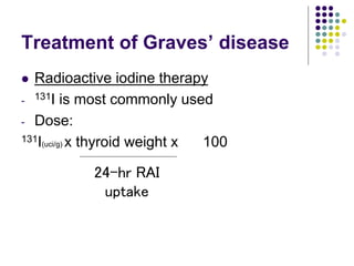 Treatment of Graves’ disease
 Radioactive iodine therapy
- 131I is most commonly used
- Dose:
131I(uci/g) x thyroid weight x 100
24-hr RAI
uptake
 