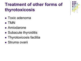 Treatment of other forms of
thyrotoxicosis
 Toxic adenoma
 TMN
 Amiodarone
 Subacute thyroiditis
 Thyrotoxicosis factitia
 Struma ovarii
 