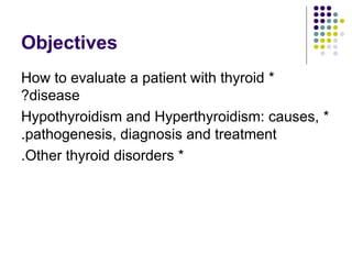 Objectives
*
How to evaluate a patient with thyroid
disease
?
*
Hypothyroidism and Hyperthyroidism: causes,
pathogenesis, diagnosis and treatment
.
*
Other thyroid disorders
.
 