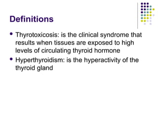 Definitions
 Thyrotoxicosis: is the clinical syndrome that
results when tissues are exposed to high
levels of circulating thyroid hormone
 Hyperthyroidism: is the hyperactivity of the
thyroid gland
 