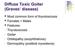 Diffuse Toxic Goiter
(Graves’ disease)
 Most common form of thyrotoxicosis
 Females > Males
 Features:
- Thyrotoxicosis
- Goiter
- Orbitopathy (exophthalmos)
- Dermopathy (pretibial myxedema)
 
