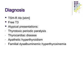 Diagnosis
 TSH-R Ab [stim]
 Free T3
 Atypical presentations:
- Thyrotoxic periodic paralysis
- Thyrocardiac disease
- Apathetic hyperthyroidism
- Familial dysalbuminemic hyperthyroxinemia
 