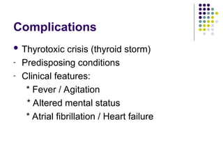 Complications
 Thyrotoxic crisis (thyroid storm)
- Predisposing conditions
- Clinical features:
* Fever / Agitation
* Altered mental status
* Atrial fibrillation / Heart failure
 