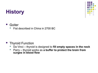 History
 Goiter
 Fist described in China in 2700 BC
 Thyroid Function
 Da Vinci – thyroid is designed to fill empty spaces in the neck
 Parry – thyroid works as a buffer to protect the brain from
surges in blood flow
 