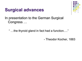 Surgical advances
In presentation to the German Surgical
Congress …
“ …the thyroid gland in fact had a function….”
- Theodor Kocher, 1883
 