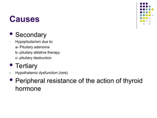 Causes
 Secondary
- Hypopituitarism due to:
a- Pituitary adenoma
b- pituitary ablative therapy
c- pituitary destruction
 Tertiary
- Hypothalamic dysfunction (rare)
 Peripheral resistance of the action of thyroid
hormone
 