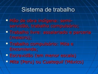 Sistema de trabalhoSistema de trabalho
 Mão de obra indígena: semi-Mão de obra indígena: semi-
servidão, trabalho compulsório;servidão, trabalho compulsório;
 Trabalho livre: assalariado e parceriaTrabalho livre: assalariado e parceria
(meieiro);(meieiro);
 Trabalho compulsório: Mita eTrabalho compulsório: Mita e
Encomienda;Encomienda;
 Escravidão (em menor escala)Escravidão (em menor escala)
 MitaMita (Peru) ou(Peru) ou CuatequilCuatequil (México)(México)
 