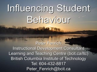Influencing Student 
Behaviour 
Peter Fenrich 
Instructional Development Consultant 
Learning and Teaching Centre (bcit.ca/ltc) 
British Columbia Institute of Technology 
Tel: 604-432-8817 
Peter_Fenrich@bcit.ca 
 