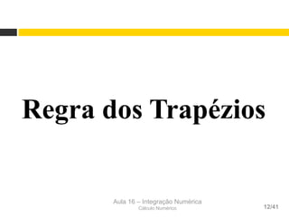 Aula 16 – Integração Numérica
Cálculo Numérico 12/41
Regra dos Trapézios
 