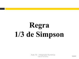 Aula 16 – Integração Numérica
Cálculo Numérico 33/41
Regra
1/3 de Simpson
 