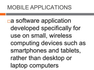 MOBILE APPLICATIONS
a software application
developed specifically for
use on small, wireless
computing devices such as
smartphones and tablets,
rather than desktop or
laptop computers
 