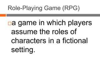 Role-Playing Game (RPG)
a game in which players
assume the roles of
characters in a fictional
setting.
 