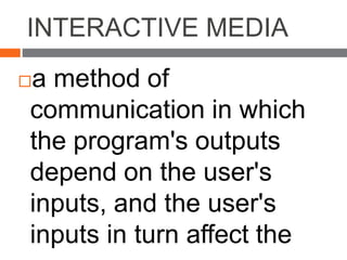 INTERACTIVE MEDIA
a method of
communication in which
the program's outputs
depend on the user's
inputs, and the user's
inputs in turn affect the
 