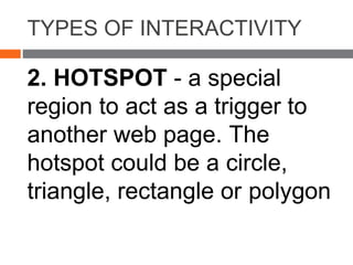 TYPES OF INTERACTIVITY
2. HOTSPOT - a special
region to act as a trigger to
another web page. The
hotspot could be a circle,
triangle, rectangle or polygon
 