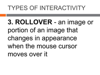 TYPES OF INTERACTIVITY
3. ROLLOVER - an image or
portion of an image that
changes in appearance
when the mouse cursor
moves over it
 