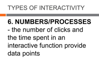 TYPES OF INTERACTIVITY
6. NUMBERS/PROCESSES
- the number of clicks and
the time spent in an
interactive function provide
data points
 