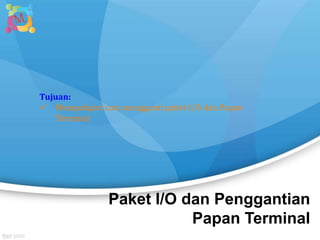 Paket I/O dan Penggantian
Papan Terminal
Tujuan:
 Mempelajari cara mengganti paket I/O dan Papan
Terminal
 
