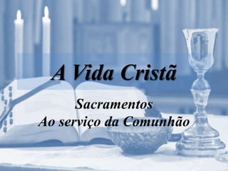 A Vida Cristã
Sacramentos
Ao serviço da Comunhão
 