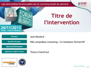 Titre de
l’intervention
Orateur
Société Orateur

Jack Mandard
PDG compuBase consulting / Co fondateur PartnerVIP

Sponsor/Partenaire
Référent itSMF France

Thierry Chamfraut

Positionner le logo de
la société du présentateur
dans ce bloc texte
Titre de la présentation

1

 