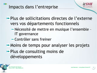 Impacts dans l’entreprise
Plus de sollicitations directes de l’externe
vers vos départements fonctionnels
Nécessité de mettre en musique l’ensemble –
IT governance
Contrôler sans freiner

Moins de temps pour analyser les projets
Plus de consulting moins de
développements
Vers l’harmonie des Services
26 nov. 2013 – Cœur Défense 92

Jack Mandard – compuBase PartnerVIP

15

 