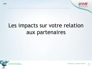Les impacts sur votre relation
aux partenaires

Vers l’harmonie des Services
26 nov. 2013 – Cœur Défense 92

Jack Mandard – compuBase PartnerVIP

16

 