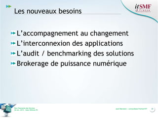 Les nouveaux besoins
L’accompagnement au changement
L’interconnexion des applications
L’audit / benchmarking des solutions
Brokerage de puissance numérique

Vers l’harmonie des Services
26 nov. 2013 – Cœur Défense 92

Jack Mandard – compuBase PartnerVIP

20

 