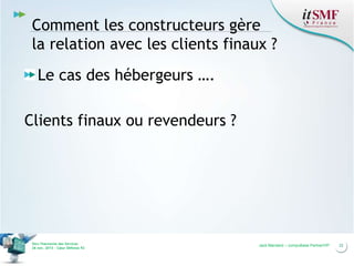 Comment les constructeurs gère
la relation avec les clients finaux ?
Le cas des hébergeurs ….
Clients finaux ou revendeurs ?

Vers l’harmonie des Services
26 nov. 2013 – Cœur Défense 92

Jack Mandard – compuBase PartnerVIP

22

 