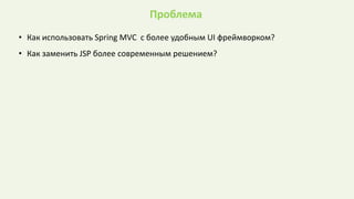 Проблема
• Как использовать Spring MVC с более удобным UI фреймворком?
• Как заменить JSP более современным решением?
 