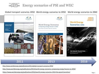 Energy scenarios of PSI and WEC
Page 2
2011 2013 2016
Global transport scenarios 2050 World energy scenarios to 2050 World energy scenarios to 2060
http://www.worldenergy.org/publications/2011/global-transport-scenarios-2050/
http://www.worldenergy.org/publications/2013/world-energy-scenarios-composing-energy-futures-to-2050/
https://www.worldenergy.org/publications/2016/world-energy-scenarios-2016-the-grand-transition/
 