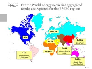 For the World Energy Scenarios aggregated
results are reported for the 8 WEC regions
Page 7
NAM
LAC
(Latin America,
Caribbean)
EUROPE
E-ASIA
(East Asia)
P-ASIA
(South-East
Asia, Pacific)
MENA
AFRICA
C-ASIA
(South-Central
Asia)
 