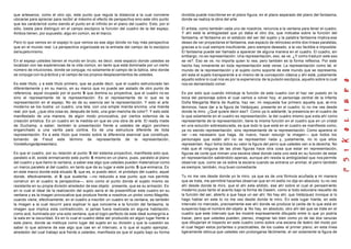 que artesanos, como el otro ojo, este punto que regula la distancia a la cual conviene         dividida puede inscribirse en el plano figura, en el plano separado del plano del fantasma,
ubicarse para apreciar para recibir al máximo el efecto de perspectiva sino este otro punto    donde se realiza la obra del arte.
que les caráctericé como siendo el punto en el infinito en el plano del cuadro. Esto, por sí
sólo, basta para distinguir en el campo escópico la función del cuadro de la del espejo.       El artista, como también cada uno de nosotros, renuncia a la ventana para tener el cuadro.
Ambos tienen, por supuesto, algo en común, es el marco.                                        Y ahí está la ambigüedad que yo daba el otro día, que indicaba sobre la función del
                                                                                               fantasma, el fantasma en el estatuto del ser del sujeto y la palabra fantasma implica ese
Pero lo que vemos en el espejo lo que vemos es ese algo donde no hay más perspectiva           deseo de ver proyectarse el fantasma, ese espacio de retroceso entre dos líneas paralelas,
que en el mundo real. La perspectiva organizada es la entrada del campo de lo escópico         gracias a lo cual siempre insuficiente, pero siempre deseado, a la vez factible e imposible.
del sujeto mismo.                                                                              El fantasma puede ser llamado a aparecer de alguna manera en el cuadro. El cuadro, sin
                                                                                               embargo, no es representación. Una representación, eso, se ve. ¿Y como traducir este eso
En el espejo ustedes tienen el mundo en bruto, es decir, este espacio donde ustedes se         se ve?. Eso se ve, no importa quien lo vea, pero también es la forma reflexiva. Por este
localizan con las experiencias de la vida común, en tanto que está dominada por un cierto      hecho hay inmanente en toda representación este verse. La representación como tal, el
número de intuiciones, donde se conjuga, no solamente el campo de la óptica, sino donde        mundo de la representación y el sujeto como soporte de este mundo que se representa,
se conjuga con la práctica y el campo de los propios desplazamientos de ustedes.               ahí esta el sujeto transparente a sí mismo de la concepción clásica y ahí está, justamente
                                                                                               aquello sobre lo cual nos es por la experiencia de la pulsión escópica, aquello sobre lo cual
Es este título, y a este título primero, que se puede decir, que el cuadro estructurado tan    nos es demandado volver.
diferentemente y en su marco, en su marco que no puede ser aislado de otro punto de
referencia, aquel ocupado por el punto S que domina su proyectiva, que el cuadro no es         Es por esto que cuando introduje la función de este cuadro con el haz ver puesto en la
sino el representante de la representación. Es el representante de lo que es la                boca del personaje sobre el cual vamos a volver hoy, el personaje central de la Infanta
representación en el espejo. No es de su esencia ser la representación. Y esto el arte         Doña Margarita María de Austria, haz ver, mi respuesta fue primero aquella que, en mis
moderno se los ilustra: un cuadro, una tela, con una simple mierda encima, una mierda          términos, hace dar a la figura de Velázquez, presente en el cuadro: tú no me ves desde
real, por qué, ¿que otra cosa es, después de todo, una gran mancha de color?. Y esto está      donde te miro. ¿Qué quiere decir eso?. Como ya lo adelanté, la presencia en el cuadro de
manifestado de una manera, de algún modo provocativa, por ciertos externos de la               lo que solamente en el cuadro es representación, la del cuadro mismo que e sta ahí como
creación artística. Es un cuadro en la medida en que es una obra de arte. El ready made        representante de la representación, tiene la misma función en el cuadro que en un cristal
de Duchamp, a saber, también la presentación frente a ustedes de algún perchero                en una solución sobresaturada, es que todo lo que está en el cuadro se manifiesta como,
enganchado a una varilla para cortina. Es de una estructura diferente de toda                  ya no siendo representación, sino representante de la representación. Como aparece el
representación. Es a este título que insisto sobre la diferencia esencial que constituye,      ver —es necesario que haga, de nuevo, hacer resurgir la imagen— que todos los
tomando de Freud este término de representante de la representación,                           personajes que están ahí no se representan nada y, justamente, no lo que ellos
Vorstellungsräpresentanz.                                                                      representan. Aquí toma todos su valor la figura del perro que ustedes ven a la derecha. No
                                                                                               más que él ninguna de las otras figuras hace otra cosa que estar en representación,
Es que el cuadro, por su relación al punto S del sistema proyectivo, manifiesta esto que,      figuras de corte que miman una escena ideal donde cada uno está en su función de estar
paralelo a él, existe enmarcando este punto S mismo en un plano, pues, paralelo al plano       en representación sabiéndolo apenas, aunque ahí resida la ambigüedad que nos permite
del cuadro y que llamo la ventana, a saber ese algo que ustedes pueden materializar como       observar que, como se ve sobre la escena cuando se entrena un animal, el perro también
un marco paralelo al del cuadro, en tanto que da su lugar a este punto S que enmarca. Es       es siempre, también, muy buen comediante.
en este marco donde está situado S, que es, si puedo decir, el prototipo del cuadro, aquel
donde, efectivamente, el S que sustenta —no reducido a ese punto que nos permite               Tu no me ves desde donde yo te miro, ya que es de una fórmula acuñada a mi manera
construir en el cuadro la perspectiva—, sino como el punto donde el sujeto mismo es            que se trata, me permitiré hacerles observar que en mi estilo no dije en absoluto: tu no ves
resistente en su propia división alrededor de ese objeto presente, que es su armazón. Es       ahí desde donde te miro, que el ahí esta elidido, ese ahí sobre el cual el pensam iento
en lo cual el ideal de la realización del sujeto sería el de presentificar este cuadro en su   moderno puso tanto el acento bajo la forma de Dasein, como si todo estuviera resuelto de
ventana y es la imagen provocativa que produce frente a nosotros un pintor como Magritte,      la función del ser, abierto a que haya un ser ahí. No hay ahí, que Velázquez invoque si lo
cuando viene, efectivamente, en el cuadro a inscribir un cuadro en la ventana, es también      hago hablar en este tú no me ves desde donde te miro. En este lugar hiante, en este
la imagen a la cual recurrir para explicar lo que concierne a la función del fantasma, la      intervalo no marcado, precisamente ese ahí donde se produce la caída de lo que está en
imagen que implica esta contradicción, si jamas fuera realizada en alguna habitación,          suspenso bajo el nombre del objeto a. No hay, en absoluto, otro ahí del que se trate en el
como acá, iluminada por una sola ventana, que el logro perfecto de este ideal sumergiría a     cuadro que este intervalo que les mostré expresamente dibujado entre lo que yo podría
la sala en la oscuridad. Es en lo cual el cuadro debe ser producido en algún lugar frente a    trazar, pero que ustedes pueden, pienso, imaginar tan bien como yo de las dos ranuras
este plano, donde se instituye como lugar del sujeto en su división y que la cuestión es       que dibujarían el trayecto en este cuadro como sobre una escena de teatro del modo por
saber lo que adviene de ese algo que cae en el intervalo, a lo que el sujeto ejemplar,         el cual llegan estos portantes o practicables, de los cuales el primer plano, en esta línea
alrededor del cual trabajo acá frente a ustedes, manifiesta es que el sujeto bajo su forma     ligeramente oblicua que ustedes ven prolongarse fácilmente, el ver solamente la figura de
 