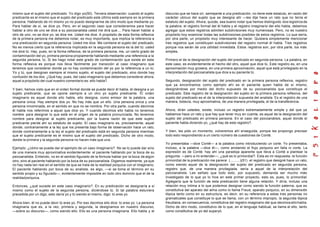 mismo que el sujeto del predicado. Yo digo yo(50). Tercera observación: cuando el sujeto        discurso que se hace oír, semejante a una predicación, no tiene este estatuto, en razón del
predicante es el mismo que el sujeto del predicado este último está siempre en la primera       carácter ubicuo del sujeto que se designa ahí —les dije hace un rato que no tenía el
persona. Hablando de mí mismo yo no puedo designarme de otro modo que mediante yo.              estatuto del sujeto. Ahora, quizás, sea bueno notar que hemos distinguido dos registros de
Para hablar de sí, se dice yo. Pero, en el segundo caso que consideramos para hacer             la palabra: el registro formal del él habla y el registro imaginario del ello habla, debemos
hablar a otro de uno se dice a su psicoanalista usted me dirá que.... Para hacer hablar a       agregar que estos registros admiten subdivisiones muy numerosas. Pero, no es nuestro
otro de uno, no se dice yo, se dice me. Usted me dice. A propósito de esta forma reflexiva      propósito hoy examinar todas las subdivisiones posibles de estos registros. Lo que sería,
de la primera persona me debemos notar, es muy importante, que implica la referencia a          por otra parte, un propósito muy interesante de hacer. Quisiera simplemente mencionar
una predicación en segunda persona: Usted me dice. Me contiene el sujeto del predicado.         tres registros que constituyen subdivisiones del registro normal él habla. Tres registros
No es menos cierto que la referencia implicada en la segunda persona es la del tú: usted        porque nos serán de una utilidad inmediata. Estos registros son, por otra parte, los más
me dice tú. Hay, pues, en la forma reflexiva, de la primera persona, me, un cierto grado de     simples.
contaminación del yo, primera persona propiamente hablando mediante una referencia a la
segunda persona, tú. Si les hago notar este grado de contaminación que existe en esta           Primero el de la designación del sujeto del predicado en segunda persona. La palabra, en
forma reflexiva es porque nos lleva fácilmente por transición al caso imaginario que            este caso, es evidentemente el hecho del otro, aquel que dice tú. Este registro es, en una
tenemos que considerar donde ya no hay contaminación del yo por la referencia a un tú.          aproximación muy grosera, en una primera aproximación, aquel que está privilegiado en la
Yo y tú, que designan siempre al mismo sujeto, el sujeto del predicado, sino donde hay          interpretación del psicoanalista que dice a su paciente tú.
confusión de los dos. ¿Qué hay, pues, del caso imaginario que debemos considerar ahora,
aquel a propósito del cual nuestro comentario es: ello habla?.                                  Segundo, designación del sujeto del predicado en la primera persona reflexiva, registro
                                                                                                que ya encontramos como ejemplo ahí es el paciente quien habla de sí mismo,
Y bien, hemos visto que en el orden formal donde se puede decir él habla, él designa a yo       designándose por medio del dicho supuesto de su psicoanalista que constituye el
sujeto predicante, que se opone siempre a un otro yo sujeto predicante. El orden                predicado. Este registro de la designación del sujeto en la primera persona reflexiva, del
imaginario es aquel donde ello habla, ello designa, como emisor de la palabra, una              sujeto del predicado es el de la interpretación supuesta del analista. Es el registro de una
persona única. Hay siempre dos yo. No hay más que un ello. Una persona única y una              manera, todavía, muy aproximativa, de una manera privilegiada, el de la transferencia.
persona innominada, en el sentido en que no se nombra. Por otra parte, cuando decimos
él habla nos referimos a aquel que dice yo. Y cuando decimos ello habla no tenemos              Ahora, dirán ustedes, existe, incluso un registro extremadamente simple y del que ya
nombre para designar lo que está en el origen de la palabra pronunciada. No tenemos             hablamos hace un rato y que hay que tener muy en cuenta, es aquel de la designación del
nombre para designar al sujeto predicante, por la buena razón de que este sujeto                sujeto del predicado en primera persona. En el caso del psicoanálisis, aquel donde el
predicante pierde ahí su estatuto de sujeto. El caso imaginario es, precisamente, aquel         paciente habla diciendo yo, ¿qué hay de este registro?.
donde, contrariamente a la ley que los presenta bajo forma de observación hace un rato,
donde contrariamente a la ley el sujeto del predicado está en segunda persona mientras          Y bien, les pido un momento, volveremos ahí enseguida, porque les propongo precisar
que el sujeto predicante es el mismo que el sujeto del predicado. Dicho de otro modo,           todo esto respondiendo a un cierto número de cuestiones de Conté.
donde la primera y la segunda persona no hacen más que una.
                                                                                                Yo presentaba —dice Conté— a la palabra como introduciendo un corte. Yo presentaba,
Ejemplo: ¿cómo se puede dar el ejemplo de un caso imaginario?. No se lo puede dar sino          incluso, a la palabra —dice él—, como anotando el flujo psíquico sin falla ni corte. La
de una manera muy aproximativa evidentemente: el paciente hablando por la boca de su            expresión es de Conté, hay ahí una paradoja aparente que lleva a Conté a plantear la
psicoanalista. Entiendo, no en el sentido figurado de la fórmula hablar por la boca de algún    pregunta: —pero a mi entender—, ¿qué es lo primordial?. Esta es mi respuesta: la función
otro, sino al paciente hablando por la boca de su psicoanalista. Digamos realmente, ya que      primordial de la predicación me parece (..........)(51) el registro que designé hace un rato,
no hay nada tan real en el sentido de que se trata de la realidad psíquica con el imaginario.   como siendo aquel de la designación del sujeto del predicado en segunda persona,
El paciente hablando por boca de su analista, es algo, —si se toma el término en su             registro que, de una manera privilegiada, sería a aquel de la interpretación del
sentido propio y su figurado—, evidentemente imposible en todo otro dominio que el de la        psicoanalista. Les señalo que todo esto, por supuesto, demanda ser mucho más
realidad psíquica.                                                                              investigado de lo que yo lo hice en este primer proyecto, esto es, pues, lo primordial.
                                                                                                Agregaría que la función de esta predicación tiene alguna relación. Y diría, incluso una
Entonces, ¿qué sucede en este caso imaginario?. En su predicación se designaría a sí            relación muy íntima a lo que podemos designar como siendo la función paterna, que es
mismo como el sujeto de la segunda persona, diciéndose tú. Si tal palabra estuviera             constitutiva del aparato del alma como lo llama Freud, aparato psíquico, en su dimens ión
precedida por un digo, esto daría yo y tú siendo el mismo, digo: tú eres yo.                    tópica tanto como en su estructura, es decir, en su referencia a estas tres personas no
                                                                                                gramaticales que constituye lo que se llama, con un término impropio, la segunda tópica
Ahora bien, él no puede decir tú eres yo. Por eso decimos ello dice: tú eres yo. La persona     freudiana, en consecuencia, constitutiva del registro imaginario del que decimos ello habla.
imaginaria que es, a la vez, primera y segunda, la designamos en nuestro discurso,              Dicho de otro modo, constitutivo de lo que, en el lenguaje habitual, se llama el ello, tanto
—sobre su discurso—, como siendo ello. Ello es una persona imaginaria. Ello habla y el          como constitutiva de yo del superyó.
 