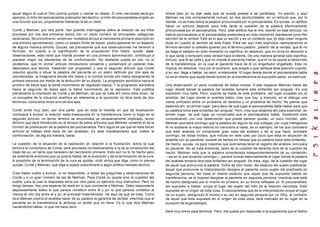 aquel según el cual el Otro podría cumplir o calmar su deseo. El mito narcis ista sería por      Ahora bien yo no dije nada que se pueda prestar a tal paráfrasis. Yo escribí, y aquí
ejemplo, el mito del psicoanalista ordenador del destino, el mito del psicoanalista erigido en   Melman me cita correctamente incluso, en dos oportunidades, en un artículo que, por lo
una función que es, propiamente hablando la de un ídolo.                                         demás, no se trata sobre la palabra pronunciada por el psicoanalista. Es quizás, un artificio
                                                                                                 hacer un artículo dejando para más tarde la cuestión de la palabra efectivamente
Conté y Melman, por otra parte, han querido interrogarse sobre la relación de los hilos          pronunciada por el psicoanalista. Pero, este artificio fue el mío, escribí en este artículo: no
provistos por mis dos primeros textos con un cierto número de principales categorías             habría psicoanalista si el psicoanalista pretendiera en todo momento plantearse como fiel
lacanianas. Se encontraron, entonces, molestos de que el narcisismo primario descripto en        servidor de la verdad. Esto es lo que yo escribí y en un contexto que no deja crear ninguna
una primera aproximación, como un estado límite de fusión, podía aparecer en un aspecto          duda en cuanto al sentido de esta frase. Para ser aún más explícitos reemplacemos el
de alguna manera amorfo. Quizás, las precisiones que sus observaciones me llevaron a             término servidor si ustedes quieren por el término paladín , paladín de la verdad; que él no
formular, en cuanto a la significación de la proposición Ello habla, quizás estas                se haga el paladín en todo momento no significa, en absoluto, que no sirva en absoluto a
observaciones, esta clave que intenté proveer en una primera aproximación, contribuya a          lo que tarde o temprano esta verdad hace evidente. De una manera general esto significa,
plantear mejor los elementos de tal confrontación. No obstante queda en pie, no lo               incluso, que él se calla y que no impide al paciente hablar, que él no se opone al desarrollo
olvidemos, que mi primer artículo introductorio conserva y conservará un carácter más            de la transferencia, en la cual el paciente hace de él un engañador engañado. Esto no
descriptivo que teórico, hablando con propiedad; y que el segundo artículo que Conté             implica, en absoluto, muy por el contrario, que acepte o que ratifique esta posición cuando,
resumió apunta a situar la palabra del paciente en un plano definido por dos ejes de             a su vez, llega a hablar, es decir, a interpretar. El lugar desde donde el psicoanalista habla
coordenadas, la imaginaria donde ello habla y la normal donde ello habla designando la           no es el mismo que aquel desde donde en la transferencia es supuesto saber, es esencial.
primera persona por medio de la atribución de su objeto. La progresión asintótica hacia el
primero de estos ejes la llamé movimiento de regresión tópica. Y la progresión asintótica        Una observación un poco incidental de todos modos. A ese respecto Melman habla del
hacia al segundo de estos ejes la llamé movimiento de la represión. Esto justifica               lugar desde donde la palabra del analista tomaría esta brillantez tan singular. Es una
plenamente la impresión de Conté y de Melman, de que se trata ahí como ellos dicen, de           expresión muy bella. Pero, cuando se habla de este problema, del lugar ocupado por el
un encuadre de la situación analítica en referencia a la oposición no diría tanto de dos         analista, del lugar donde el analista habla, creo que hay, a menudo, en el diálogo una
términos, como ellos dicen sino de dos ejes.                                                     cierta confusión entre un problema de derecho y un problema de hecho. No pienso que
                                                                                                 estemos ahí, en primer lugar, para decir de qué lugar el psicoanalista debe hablar para que
Conté sintió muy bien, por otra parte, que en toda la medida en que tal localización             su palabra tome esta brillantez tan singular. Pero, creo que estamos ahí para examinar, en
condujera a evocar la relación sado-masoquista en la transferencia como lo hago en el            primer lugar, de qué lugar se comprueba que el psicoanalista habla. Sostendré esta
segundo artículo, un tercer término se encontraba ya necesariamente implicado, tercer            consideración con una observación que puede parecer quizás, un poco mordaz, pero
término que será introducido en el tercero de estos artículos que Melman comentó el de la        Melman acordará conmigo que la palabra de alguno de sus colegas, por cuya inteligencia
función de predicación de la palabra del psicoanalista. Pero sigue en pie que en este tercer     él no sostiene la mayor estima no menciono a nadie, es un ejemplo, de los que considera
artículo el trabajo está lejos de ser acabado. Es este inacabamiento que vuelve la               que éste analista no comprende gran cosa del análisis y de la que hace, acordaré
confrontación, de alguna manera, banal.                                                          conmigo, de todas modos, que incluso en este caso por poco que esta en situación de
                                                                                                 analista con su paciente, sucede de tiempo en tiempo que su palabra tome esta brillantez.
La cuestión de la situación de la castración en relación a la frustración, sobre la cual         De hecho, quizás, no para nosotros que podríamos tener el registro del análisis, sino para
termina el comentario de Conté, será abordada correlativamente a la de la constitución del       su paciente. No se trata entonces, tanto de la cuestión de derecho sino de la cuestión de
Ideal del yo, en tanto que heredero del narcisismo primario. Esto aún no lo he hecho pero        hecho. Melman nota que la palabra considerada independientemente de su contenido,
es solamente entonces que yo podría hablar de la evolución y de la terminación de la cura.       —es en lo que acuerda conmigo—, parece evocar esencialmente el lugar donde la palabra
A propósito de la terminación de la cura es quizás, inútil ahora que diga, como lo piensa        del analista tomaría dice esta brillantez tan singular. Se trata, digo, de la cuestión del lugar
quizás, Conté y Melman, que diga si puedo subordinarla a algún artificio llamado técnico.        de aquel que pronuncia la palabra. Dicho de otro modo, del estatuto del sujeto predicante.
                                                                                                 Aquel que pronuncia la interpretación designa al paciente como sujeto del predicado en
Creo haber vuelto a evocar, si no respondido, a todas las preguntas y observaciones de           segunda persona. No tiene el mismo estatuto que aquel que de supuesto hablar en
Conté y a un gran número de las de Melman. Para Conté no queda sino la cuestión del              transferencia, se le supone designar al paciente en segunda persona, mientras que está
sueño, para la cual la respuesta sería por otra parte un ejercicio muy instructivo. Pero no      de hecho designado por sí mismo en primera, en su forma reflejada yo. El psicoanalista,
tengo tiempo, hay una especie de resto en lo que concierne a Melman. Debo responderle            así supuesto a hablar, ocupa el lugar del sujeto del mito de la relación narcisista. Está
separadamente sobre lo que parece constituir entre él y yo, lo que pareció constituir al         supuesto en el origen de toda cosa. El psicoanalista que da la interpretación ocupa el lugar
menos el otro día entre él y yo, el principal malentendido. He aquí de qué se trata. Como        de un sujeto, designado él mismo a su vez en segunda persona por un Otro, al contrario
dice Melman podría el analista hacer de su palabra la garantía de verdad, mientras que al        de aquel que esta supuesto en el origen de toda cosa, está marcado en su lugar en la
paciente en la transferencia le atribuye un poder que no tiene. Es lo que dice Melman            sucesión de la genealogía.
haciéndome hablar, lo que me hace decir.
                                                                                                 Seré muy breve para terminar. Pero, me queda por responder a la sugerencia que el Señor
 