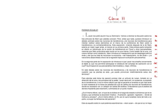 23 de Febrero de 1966



PERRIER-ROUBLEF:


—   L    acan nos pidió asumir hoy su Seminario. Vamos a retomar la discusión sobre los
tres artículos de Stein que ustedes conocen. Pero, antes que nada, quisiera introducir un
debate centrado sobre las nociones de transferencia y de neurosis de transferencia para
intentar restituir estos elementos en el marco de la conferencia de Stein sobre la
transferencia y la contratransferencia. Esta exposición, viniendo después de la de Stein,
estaría en mejor lugar antes, al menos en su primera parte. Esta primera parte comporta
en efecto un sobrevuelo de la noción de transferencia en Freud y otros psicoanalistas,
mientras que Stein profundiza esta noción en la cura misma. Como sostén de la cura, y al
mismo tiempo como obstáculo, Stein introduce el masoquismo que se despliega sobre el
diván y del que se trata de reconocer la economía —del masoquismo, no del diván— y el
narcicismo desarrollado a favor de la regresión tópica en la situación psicoanalítica.

En la segunda parte de mi exposición se introduce lo que Lacan nos enseña concerniente
al objeto a, que nos permitirá sobrepasar el obstáculo del complejo de castración con el
cual Freud tropezó en sus psicoanálisis interminables o, mejor, infinitos.

En este debate sobre las nociones de transferencia y de neurosis de transferencia la
cuestión que se plantea es esta: ¿se puede pronunciar indefinidamente estos dos
términos?

Para abordar este tema me pareció juicioso citar un artículo de Lacan, tomado en La
dirección de la cura y los principios de su poder. Lacan decía ahí, en sustancia, a propósito
de la transferencia, si es el mismo efecto que liga al paciente al analista el que más tarde
lo hará instalarse en la trama de satisfacción que se califica de neurosis de transferencia,
donde es necesario ver un callejón sin salida del análisis. Entendamos que el análisis se
declara impotente para resolverlo, culminando en un punto muerto.

¿Es el mismo efecto, aún, el que da al análisis en el segundo estadio la dinámica que le es
propia y que simboliza la escansión tríadica —frustración, agresión, regresión— donde se
motiva su proceso?. ¿Es el mismo efecto, en fin, por el cual el analista vi ene del todo o en
parte, a ocupar los fantasmas del paciente?.

Esto es aquello sobre lo cual podemos asombrarnos —dice Lacan— de que la luz no haya
 