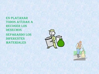 En platanar
todos ayudan a
recoger los
desechos
Separando los
diferentes
materiales
 