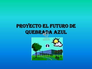 Proyecto el futuro de
Quebrada Azul
 