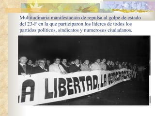 Multitudinaria manifestación de repulsa al golpe de estado
del 23-F en la que participaron los líderes de todos los
partidos políticos, sindicatos y numerosos ciudadanos.
 