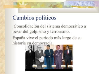 Cambios políticos
 Consolidación del sistema democrático a
pesar del golpismo y terrorismo.
España vive el periodo más largo de su
historia en democracia.
 
