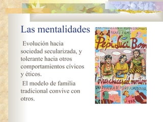 Las mentalidades
 Evolución hacia
sociedad secularizada, y
tolerante hacia otros
comportamientos cívicos
y éticos.
 El modelo de familia
tradicional convive con
otros.
 
