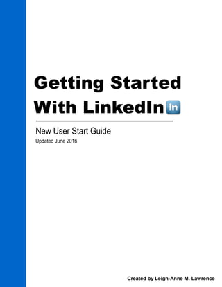 Getting Started
With LinkedIn
New User Start Guide
Updated June 2016
Created by Leigh-Anne M. Lawrence
 