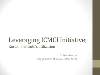 Leveraging ICMCI Initiative;
KoreanInstitute’sutilization
Dr. Nam-kee Lee
The Chairman of KGCCA, ICMCI Korea
 