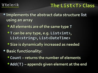 TheThe List<T>List<T> ClassClass
 Implements the abstract data structureImplements the abstract data structure listlist
using an arrayusing an array
All elements are of the same typeAll elements are of the same type TT
TT can be any type, e.g.can be any type, e.g. List<int>List<int>,,
List<string>List<string>,, List<DateTime>List<DateTime>
Size is dynamically increased as neededSize is dynamically increased as needed
 Basic functionality:Basic functionality:
CountCount – returns the number of elements– returns the number of elements
Add(T)Add(T) – appends given element at the end– appends given element at the end
 