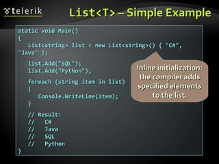 List<T>List<T> – Simple Example– Simple Example
static void Main()static void Main()
{{
List<string> list = new List<string>() { "C#",List<string> list = new List<string>() { "C#",
"Java" };"Java" };
list.Add("SQL");list.Add("SQL");
list.Add("Python");list.Add("Python");
foreach (string item in list)foreach (string item in list)
{{
Console.WriteLine(item);Console.WriteLine(item);
}}
// Result:// Result:
// C#// C#
// Java// Java
// SQL// SQL
// Python// Python
}}
Inline initialization:Inline initialization:
the compiler addsthe compiler adds
specified elementsspecified elements
to the list.to the list.
 