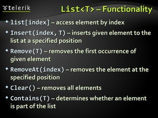 List<T>List<T> – Functionality– Functionality
 list[index]list[index] – access element by index– access element by index
 Insert(indexInsert(index,, T)T) – inserts given element to the– inserts given element to the
list at a specified positionlist at a specified position
 Remove(T)Remove(T) – removes the first occurrence of– removes the first occurrence of
given elementgiven element
 RemoveAt(index)RemoveAt(index) – removes the element at the– removes the element at the
specified positionspecified position
 Clear()Clear() – removes all elements– removes all elements
 Contains(TContains(T)) – determines whether an element– determines whether an element
is part of the listis part of the list
 