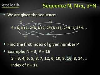  We are given the sequence:We are given the sequence:
S =S = NN,, N+1N+1,, 2*N2*N,, N+2N+2,, 2*(N+1)2*(N+1),, 2*N+12*N+1,, 4*N4*N,, ……
 Find the first index of given number PFind the first index of given number P
 Example: N =Example: N = 33, P =, P = 1616
S =S = 33,, 44,, 66,, 55,, 88,, 77,, 1212,, 66,, 1010,, 99,, 1616,, 88,, 1414,, ……
Index of P =Index of P = 1111
Sequence N, N+1, 2*NSequence N, N+1, 2*N
+1+1
*2*2
+1+1
*2*2
+1+1
*2*2
 