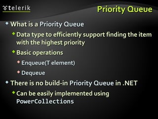 Priority QueuePriority Queue
 What is aWhat is a PriorityPriority QueueQueue
Data type to efficiently support finding the itemData type to efficiently support finding the item
with the highest prioritywith the highest priority
Basic operationsBasic operations
 Enqueue(T element)Enqueue(T element)
 DequeueDequeue
 There is no build-inThere is no build-in PriorityPriority QueueQueue in .NETin .NET
Can be easily implemented usingCan be easily implemented using
PowerCollectionsPowerCollections
 