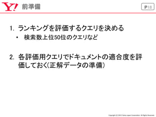 Copyright	
  (C)	
  2015	
  Yahoo	
  Japan	
  Corpora5on.	
  All	
  Rights	
  Reserved.	
P18前準備
	
1.  ランキングを評価するクエリを決める	
•...