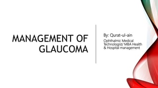 MANAGEMENT OF
GLAUCOMA
By: Qurat-ul-ain
Ophthalmic Medical
Technologist/ MBA Health
& Hospital management
 