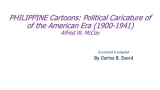 PHILIPPINE Cartoons: Political Caricature of
of the American Era (1900-1941)
Alfred W. McCoy
Excerpted & compiled
By Carlos B. David
 